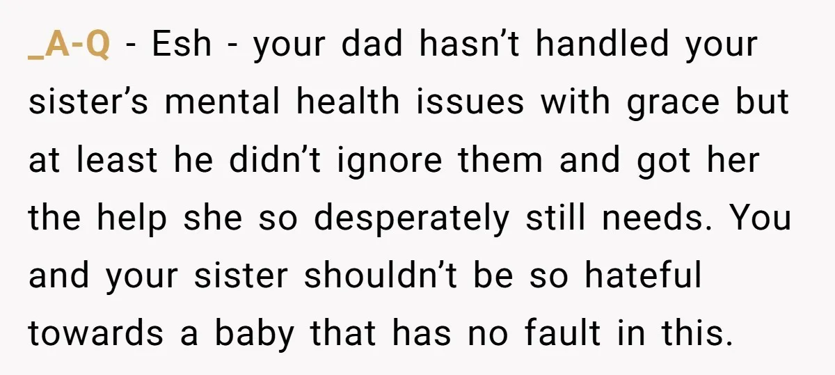 _A-Q − Esh - your dad hasn’t handled your sister’s mental health issues with grace but at least he didn’t ignore them and got her the help she so desperately...