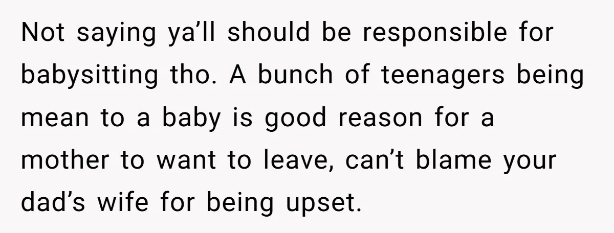 Not saying ya’ll should be responsible for babysitting tho. A bunch of teenagers being mean to a baby is good reason for a mother to want to leave, can’t blame...