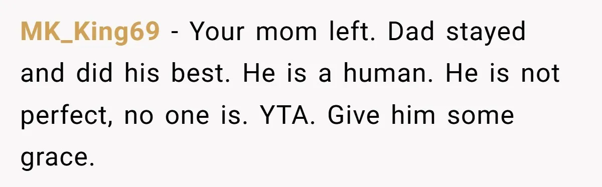 MK_King69 − Your mom left. Dad stayed and did his best. He is a human. He is not perfect, no one is. YTA. Give him some grace.