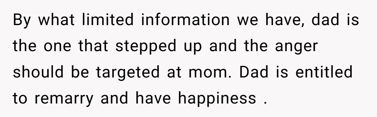 By what limited information we have, dad is the one that stepped up and the anger should be targeted at mom. Dad is entitled to remarry and have happiness .