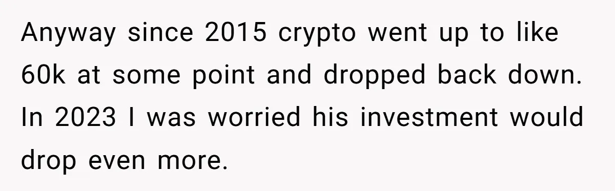 Anyway since 2015 crypto went up to like 60k at some point and dropped back down. In 2023 I was worried his investment would drop even more.