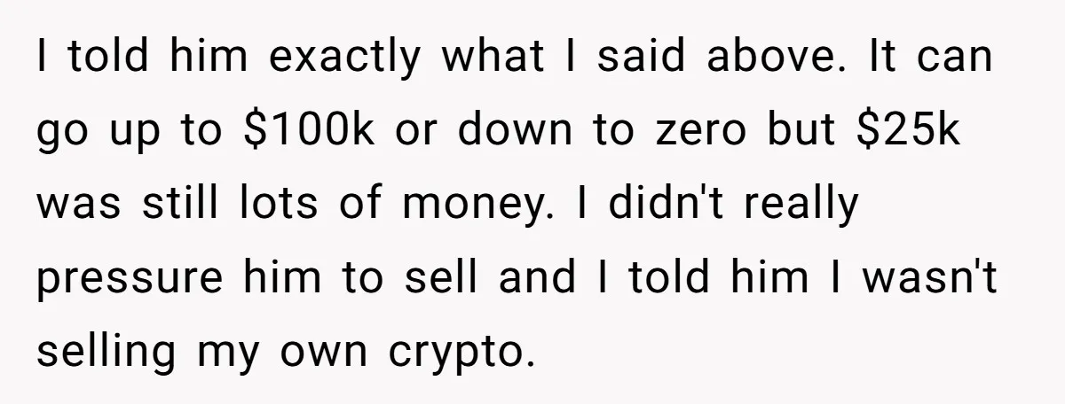 I told him exactly what I said above. It can go up to $100k or down to zero but $25k was still lots of money. I didn't really pressure him...