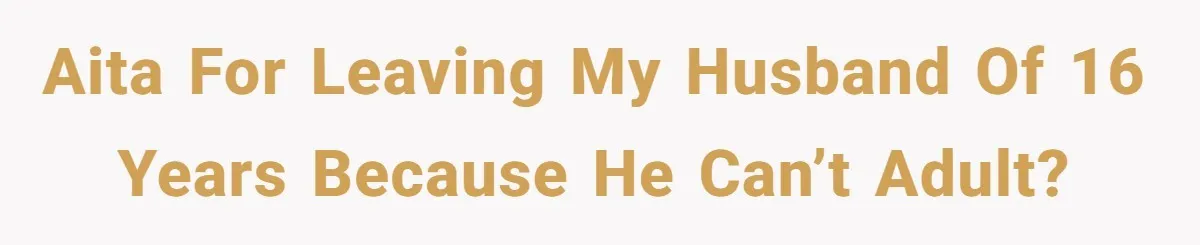 Aita for leaving my husband of 16 years because he can’t adult?
