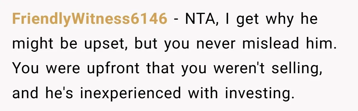 FriendlyWitness6146 − NTA, I get why he might be upset, but you never mislead him. You were upfront that you weren't selling, and he's inexperienced with investing.