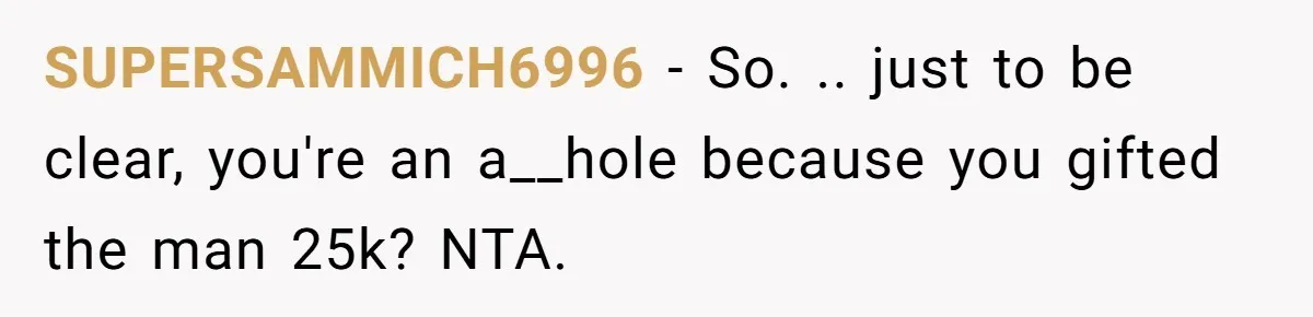 SUPERSAMMICH6996 − So. .. just to be clear, you're an a__hole because you gifted the man 25k? NTA.