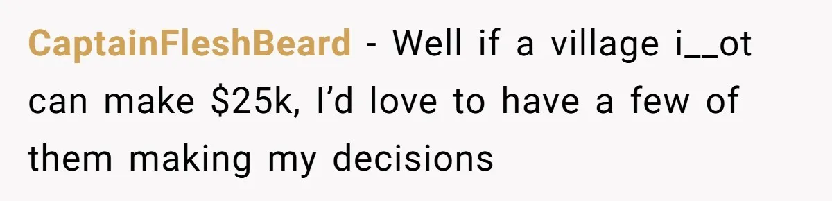 CaptainFleshBeard − Well if a village i__ot can make $25k, I’d love to have a few of them making my decisions