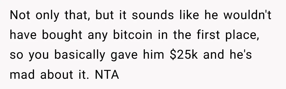 Not only that, but it sounds like he wouldn't have bought any bitcoin in the first place, so you basically gave him $25k and he's mad about it. NTA