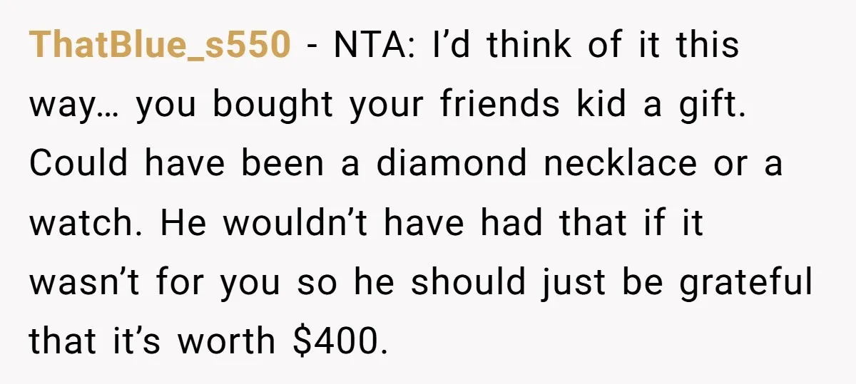 ThatBlue_s550 − NTA: I’d think of it this way… you bought your friends kid a gift. Could have been a diamond necklace or a watch. He wouldn’t have had that...