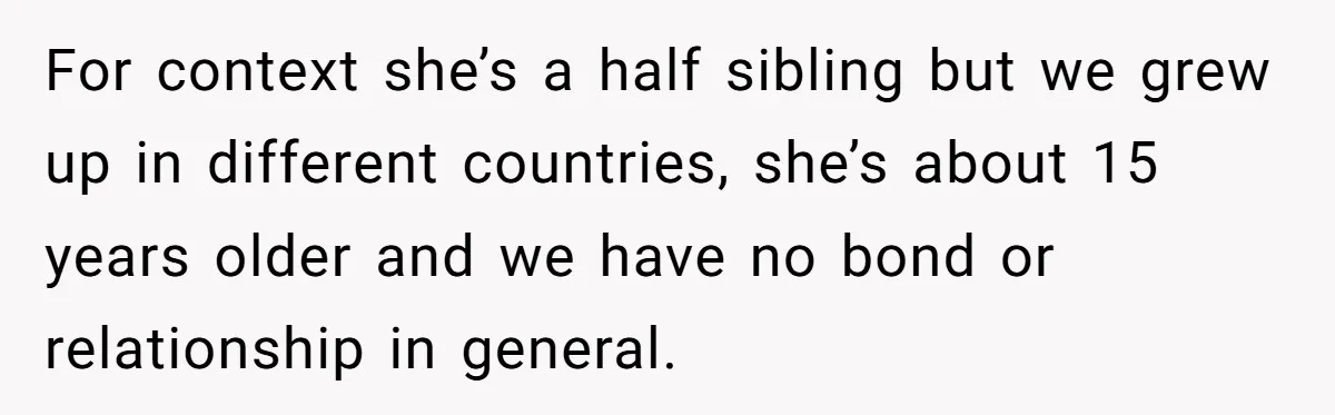 For context she’s a half sibling but we grew up in different countries, she’s about 15 years older and we have no bond or relationship in general.