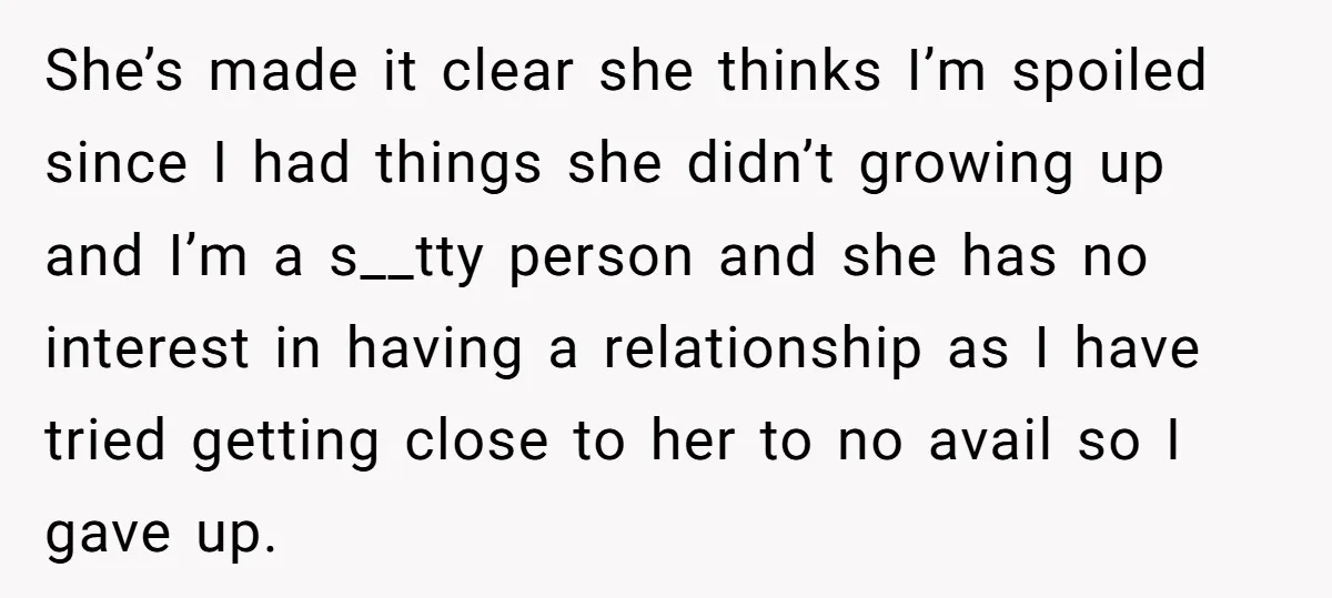 She’s made it clear she thinks I’m spoiled since I had things she didn’t growing up and I’m a s__tty person and she has no interest in having a relationship...
