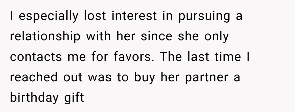 I especially lost interest in pursuing a relationship with her since she only contacts me for favors. The last time I reached out was to buy her partner a birthday...