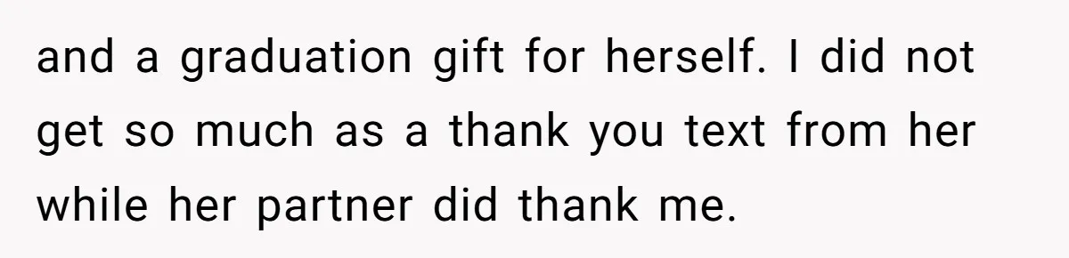 and a graduation gift for herself. I did not get so much as a thank you text from her while her partner did thank me.