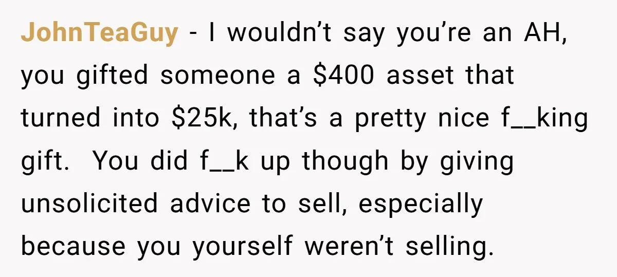 JohnTeaGuy − I wouldn’t say you’re an AH, you gifted someone a $400 asset that turned into $25k, that’s a pretty nice f__king gift. You did f__k up though by...