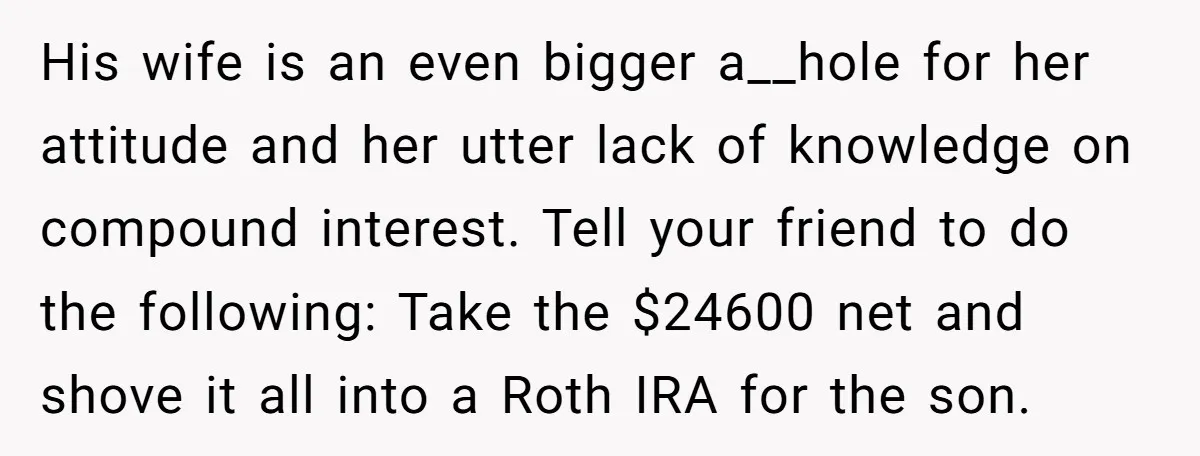 His wife is an even bigger a__hole for her attitude and her utter lack of knowledge on compound interest. Tell your friend to do the following: Take the $24600 net...