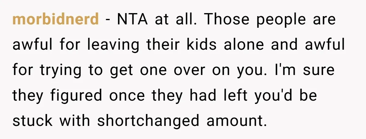 morbidnerd − NTA at all. Those people are awful for leaving their kids alone and awful for trying to get one over on you. I'm sure they figured once they...