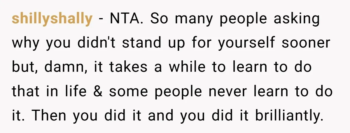 shillyshally − NTA. So many people asking why you didn't stand up for yourself sooner but, damn, it takes a while to learn to do that in life & some...