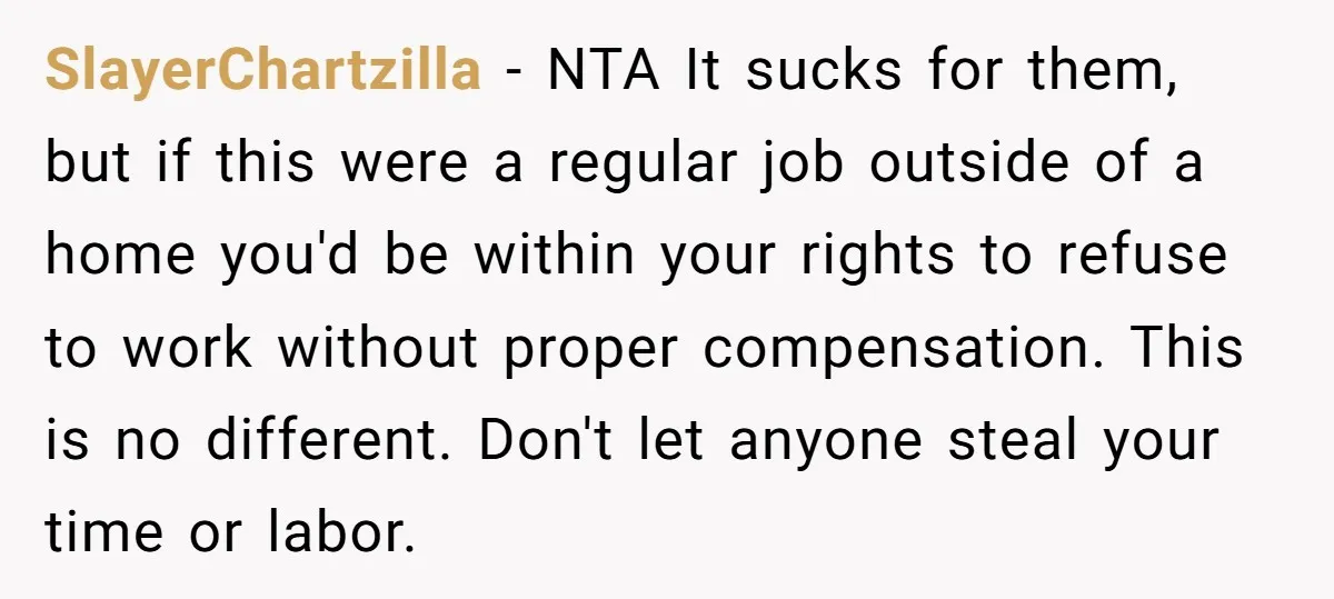 SlayerChartzilla − NTA It sucks for them, but if this were a regular job outside of a home you'd be within your rights to refuse to work without proper compensation....