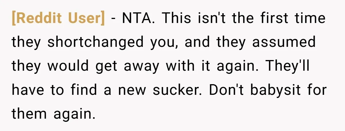 [Reddit User] − NTA. This isn't the first time they shortchanged you, and they assumed they would get away with it again. They'll have to find a new sucker. Don't...
