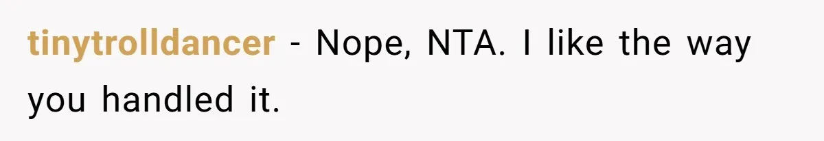 tinytrolldancer − Nope, NTA. I like the way you handled it.