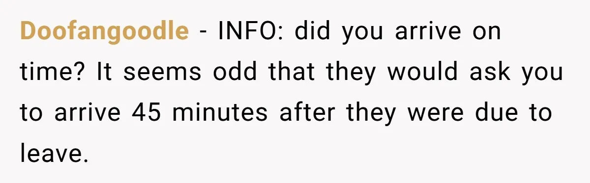 Doofangoodle − INFO: did you arrive on time? It seems odd that they would ask you to arrive 45 minutes after they were due to leave.