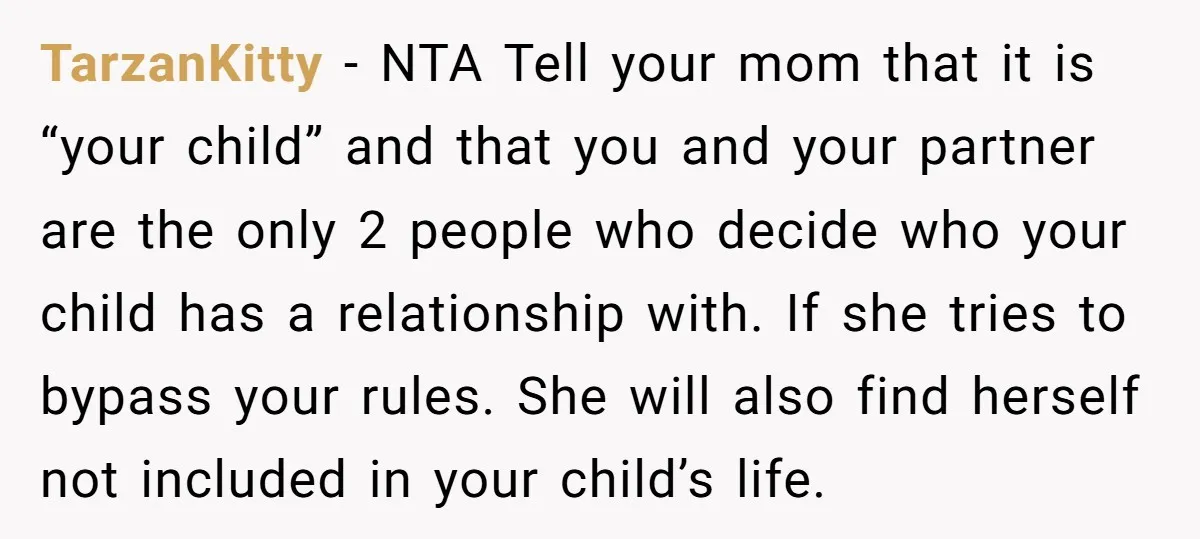 TarzanKitty − NTA Tell your mom that it is “your child” and that you and your partner are the only 2 people who decide who your child has a relationship...