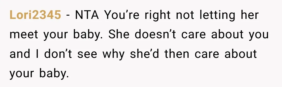 Lori2345 − NTA You’re right not letting her meet your baby. She doesn’t care about you and I don’t see why she’d then care about your baby.