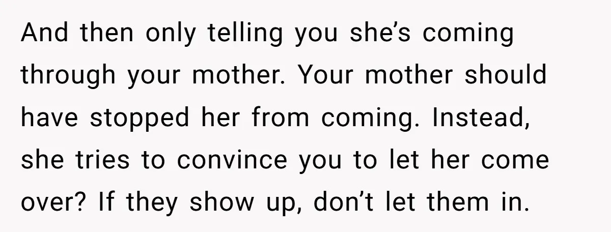 And then only telling you she’s coming through your mother. Your mother should have stopped her from coming. Instead, she tries to convince you to let her come over? If...