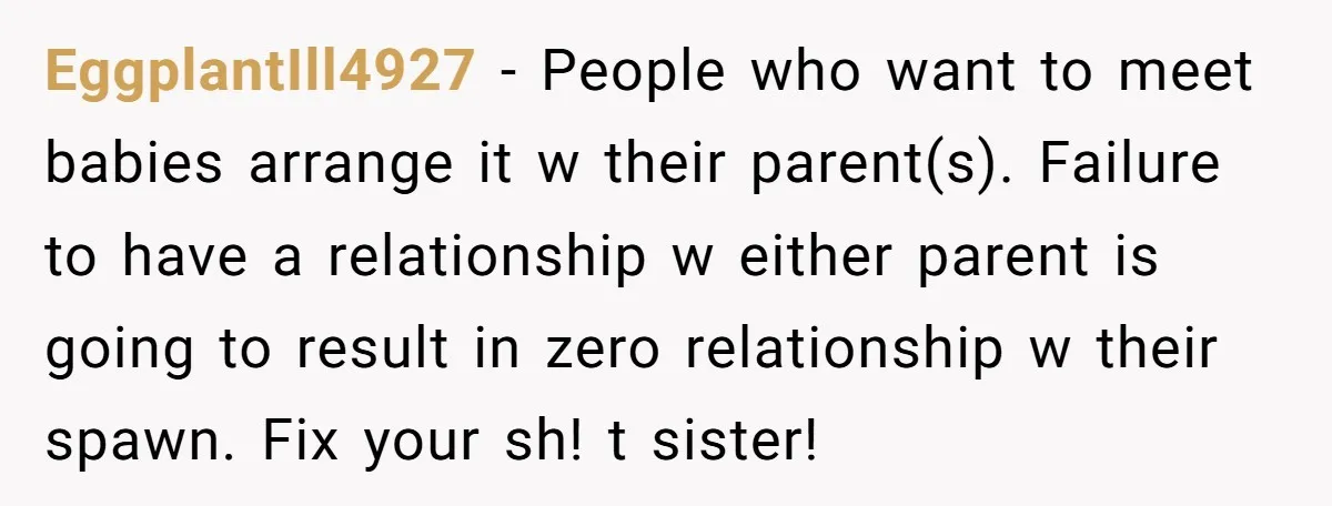 EggplantIll4927 − People who want to meet babies arrange it w their parent(s). Failure to have a relationship w either parent is going to result in zero relationship w their...