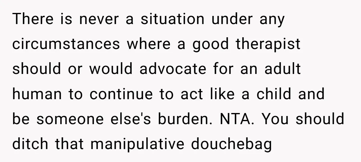 There is never a situation under any circumstances where a good therapist should or would advocate for an adult human to continue to act like a child and be someone...