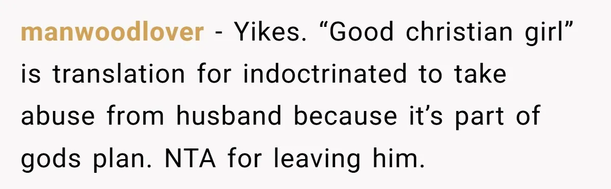 manwoodlover − Yikes. “Good christian girl” is translation for indoctrinated to take abuse from husband because it’s part of gods plan. NTA for leaving him.