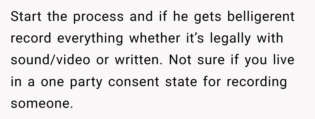 Start the process and if he gets belligerent record everything whether it’s legally with sound/video or written. Not sure if you live in a one party consent state for recording...