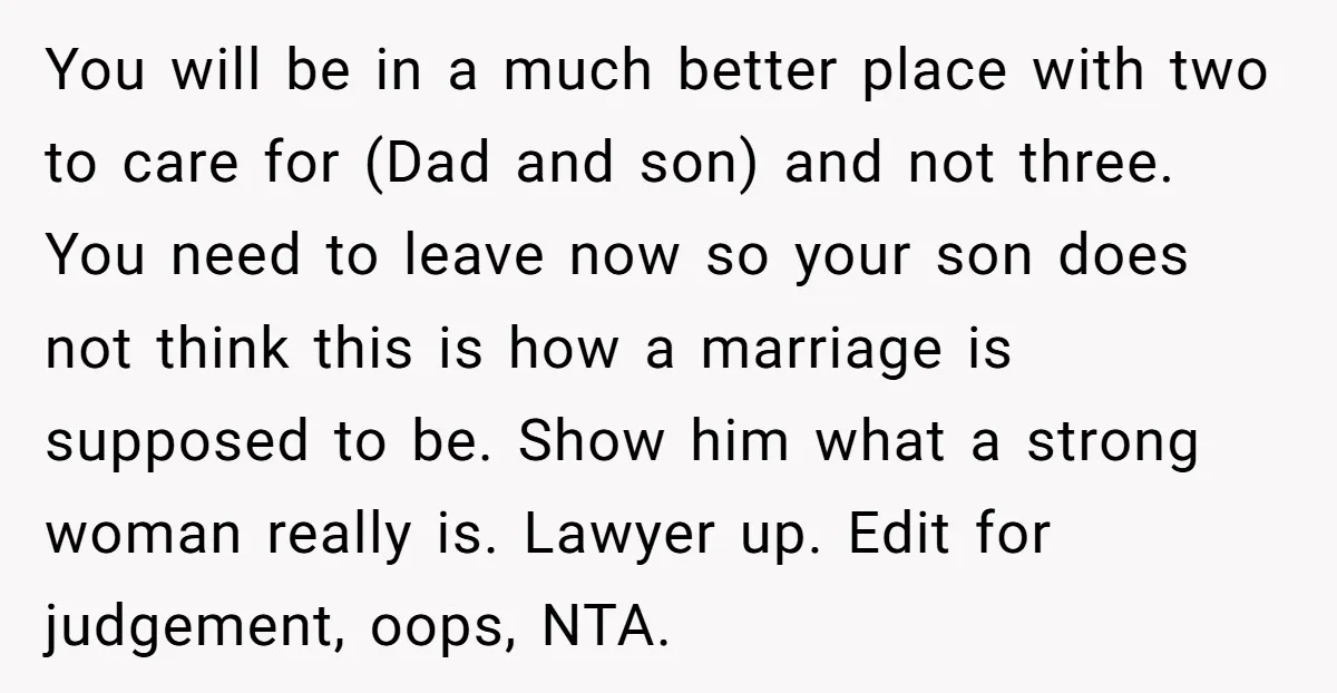You will be in a much better place with two to care for (Dad and son) and not three. You need to leave now so your son does not think...