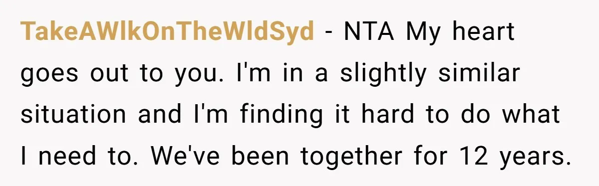 TakeAWlkOnTheWldSyd − NTA My heart goes out to you. I'm in a slightly similar situation and I'm finding it hard to do what I need to. We've been together for...