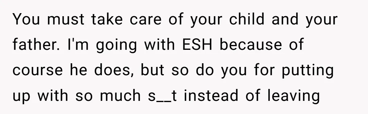 You must take care of your child and your father. I'm going with ESH because of course he does, but so do you for putting up with so much s__t...