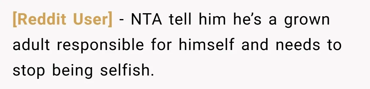[Reddit User] − NTA tell him he’s a grown adult responsible for himself and needs to stop being selfish.