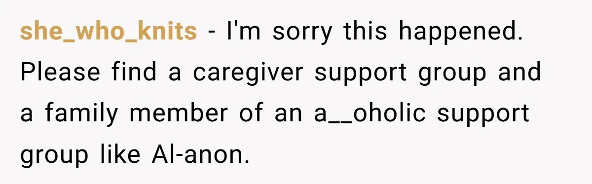 she_who_knits − I'm sorry this happened.   Please find a caregiver support group and a family member of an a__oholic support group like Al-anon.