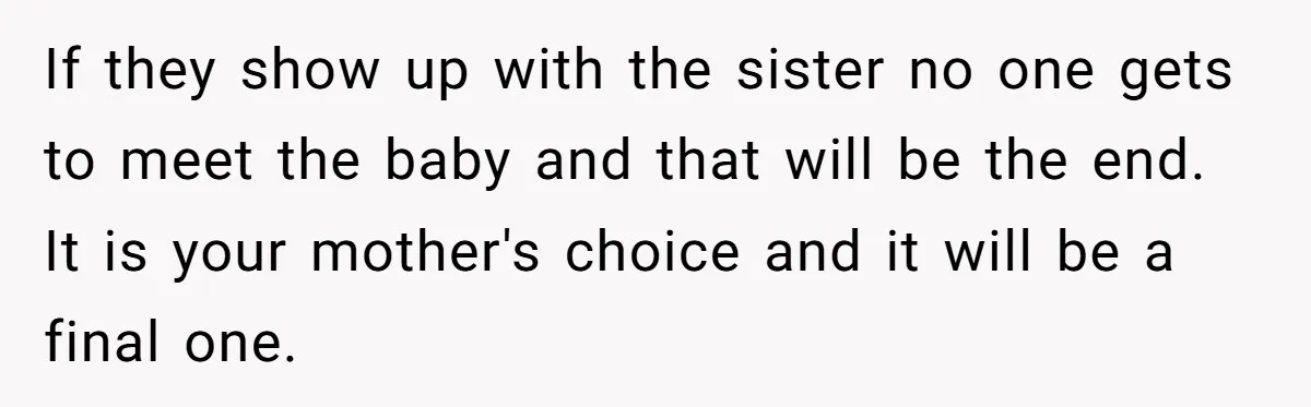 If they show up with the sister no one gets to meet the baby and that will be the end. It is your mother's choice and it will be a...
