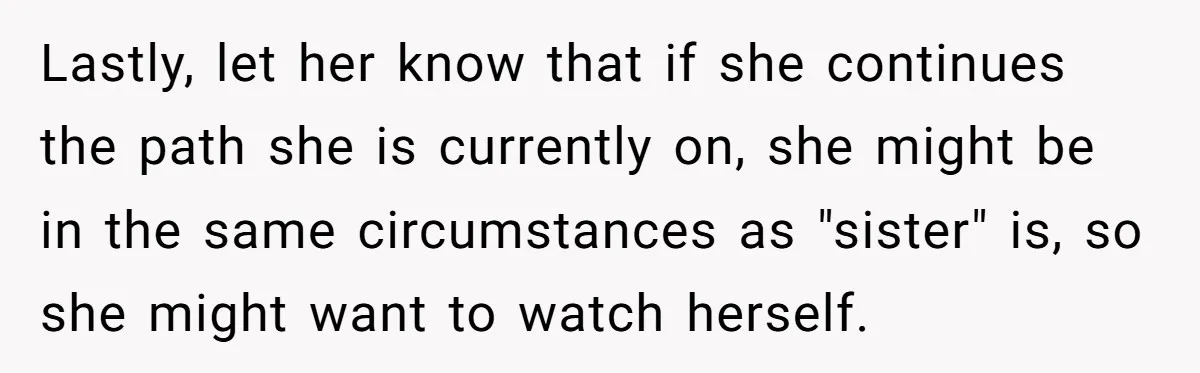 Lastly, let her know that if she continues the path she is currently on, she might be in the same circumstances as "sister" is, so she might want to watch...