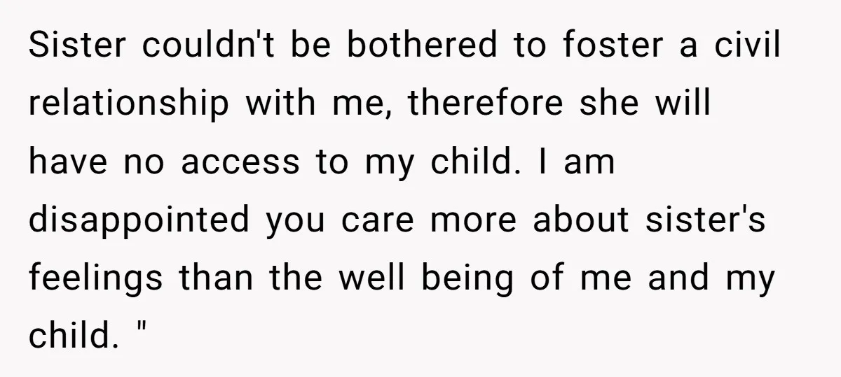 Sister couldn't be bothered to foster a civil relationship with me, therefore she will have no access to my child. I am disappointed you care more about sister's feelings than...