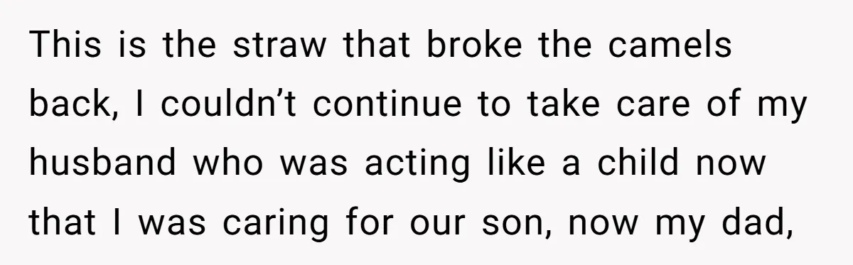 This is the straw that broke the camels back, I couldn’t continue to take care of my husband who was acting like a child now that I was caring for...