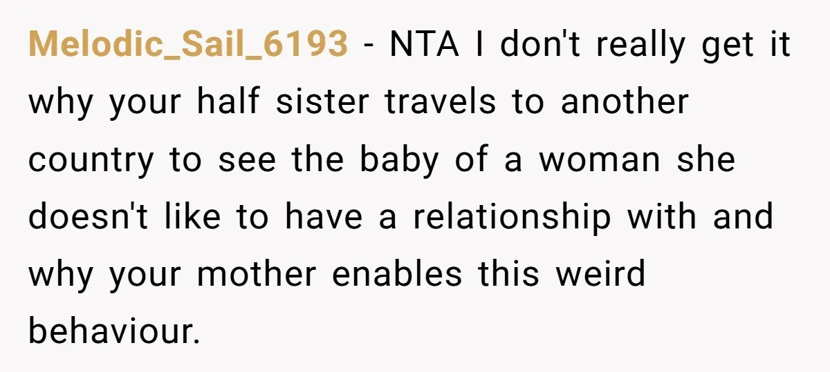 Melodic_Sail_6193 − NTA I don't really get it why your half sister travels to another country to see the baby of a woman she doesn't like to have a relationship...