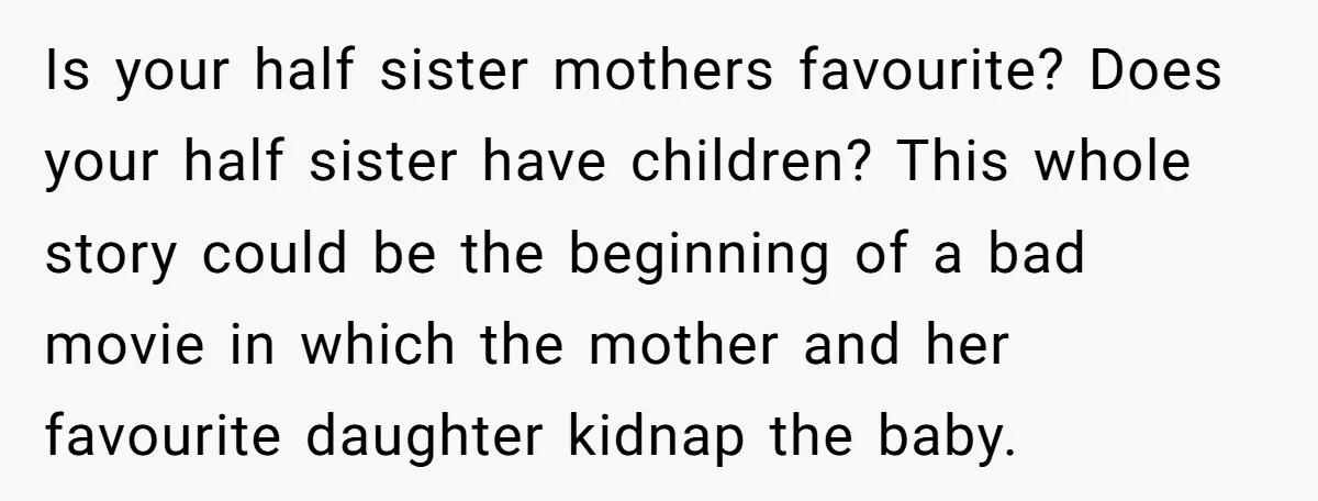 Is your half sister mothers favourite? Does your half sister have children? This whole story could be the beginning of a bad movie in which the mother and her favourite...