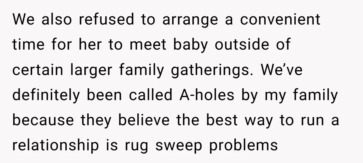 We also refused to arrange a convenient time for her to meet baby outside of certain larger family gatherings. We’ve definitely been called A-holes by my family because they believe...