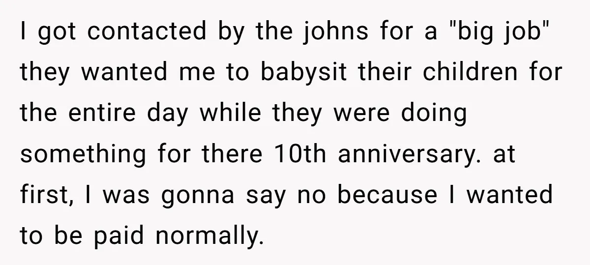 I got contacted by the johns for a "big job" they wanted me to babysit their children for the entire day while they were doing something for there 10th anniversary....