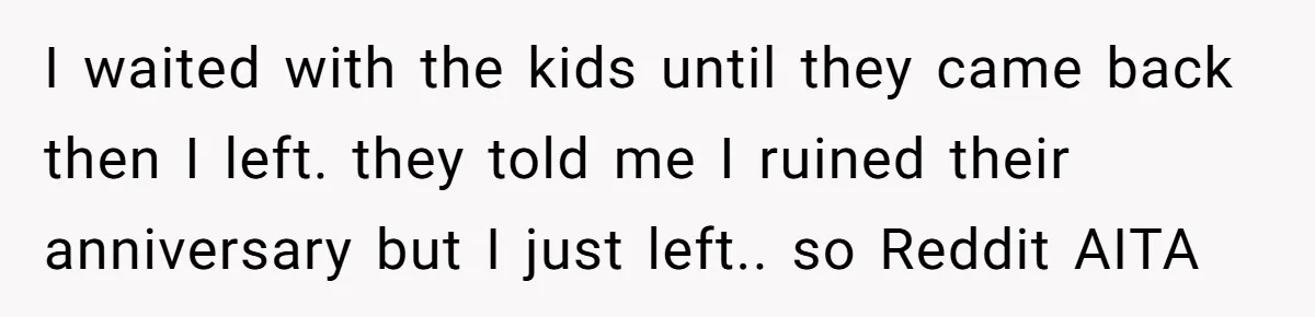 I waited with the kids until they came back then I left. they told me I ruined their anniversary but I just left.. so Reddit AITA