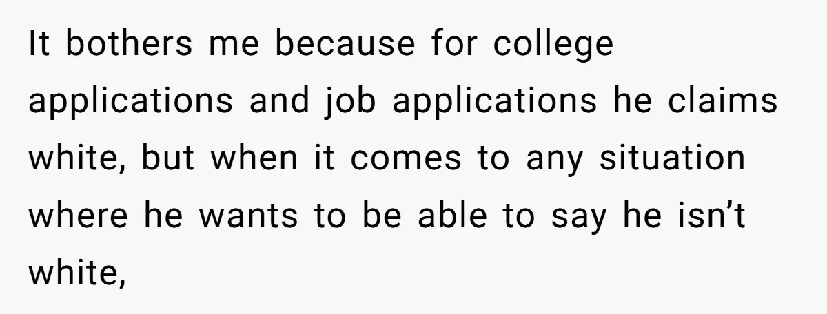 It bothers me because for college applications and job applications he claims white, but when it comes to any situation where he wants to be able to say he isn’t...