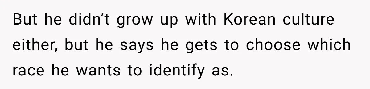 But he didn’t grow up with Korean culture either, but he says he gets to choose which race he wants to identify as.