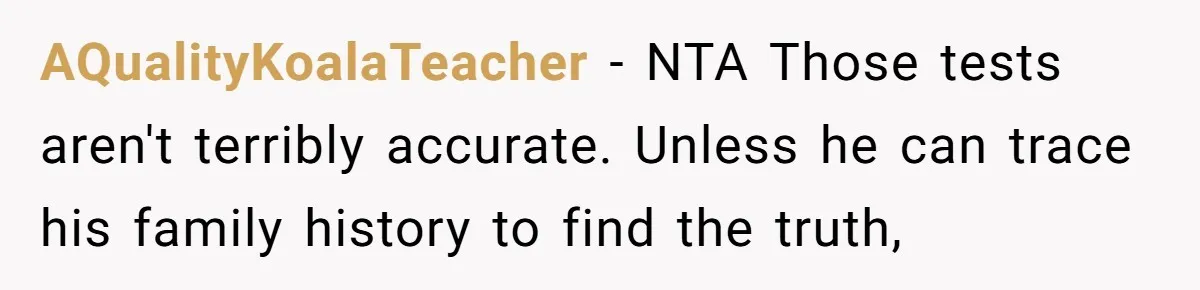 AQualityKoalaTeacher − NTA Those tests aren't terribly accurate. Unless he can trace his family history to find the truth,