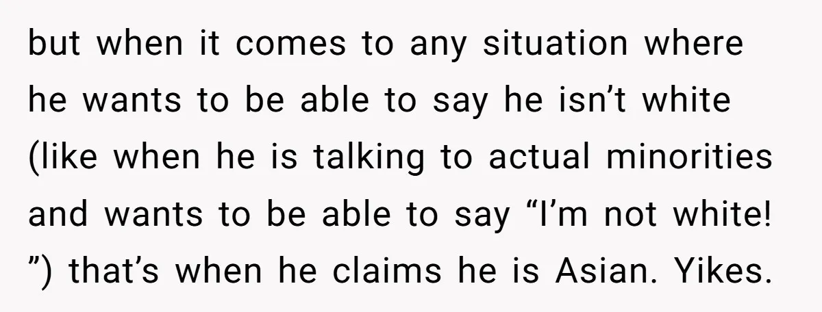 but when it comes to any situation where he wants to be able to say he isn’t white (like when he is talking to actual minorities and wants to be...