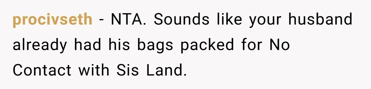 procivseth − NTA. Sounds like your husband already had his bags packed for No Contact with Sis Land.